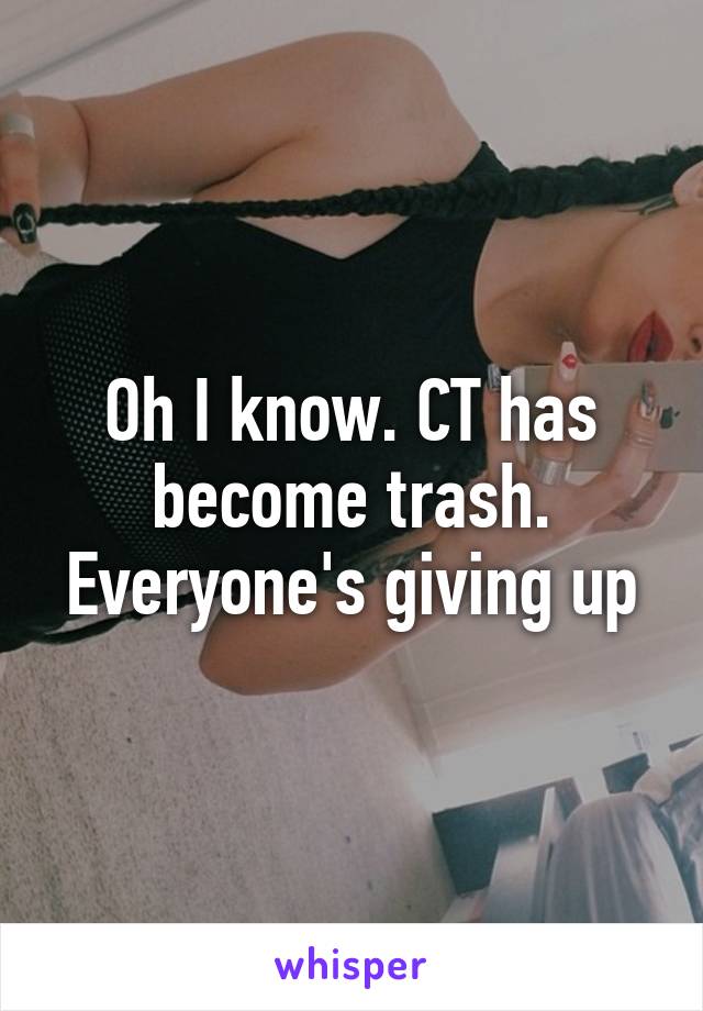 Oh I know. CT has become trash. Everyone's giving up