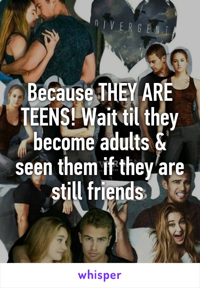 Because THEY ARE TEENS! Wait til they become adults & seen them if they are still friends 