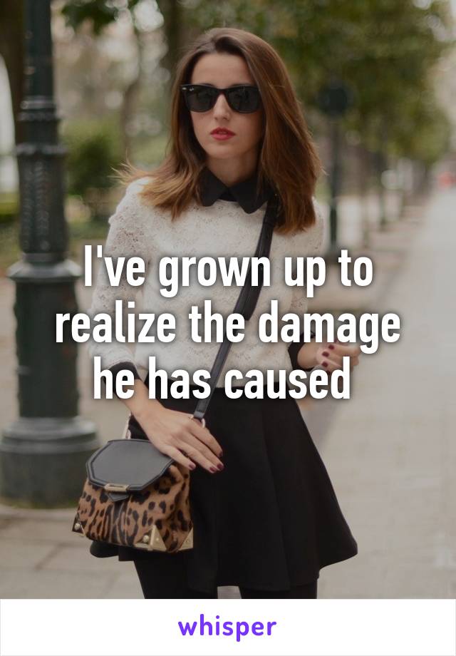 I've grown up to realize the damage he has caused 