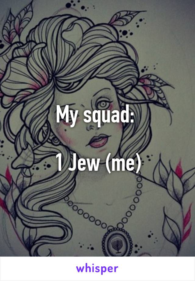 My squad: 

1 Jew (me)