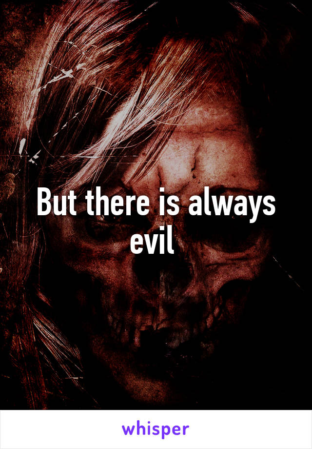 But there is always evil 