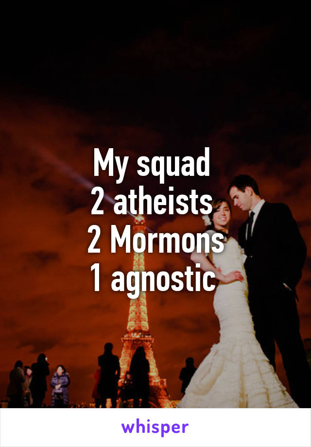 My squad 
2 atheists 
2 Mormons
1 agnostic 