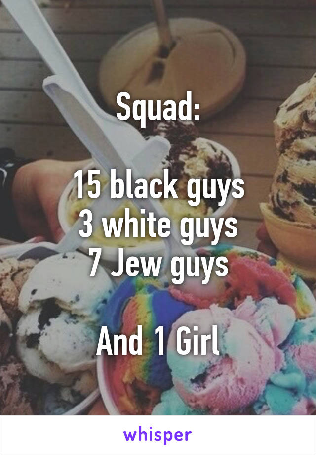 Squad:

15 black guys
3 white guys
7 Jew guys

And 1 Girl