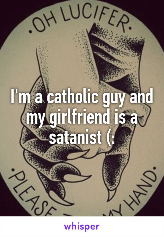 I'm a catholic guy and my girlfriend is a satanist (: