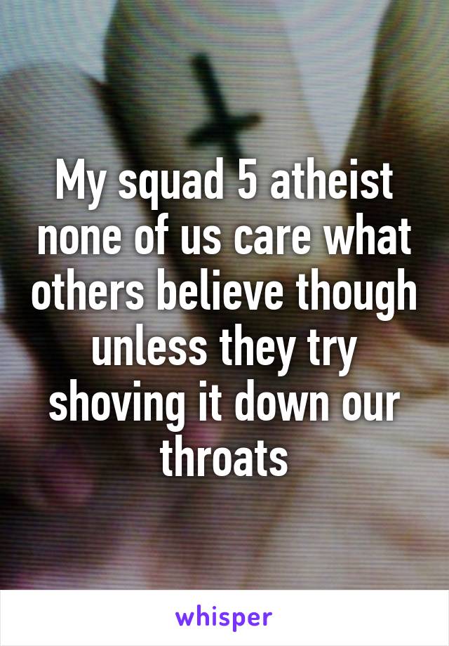 My squad 5 atheist none of us care what others believe though unless they try shoving it down our throats