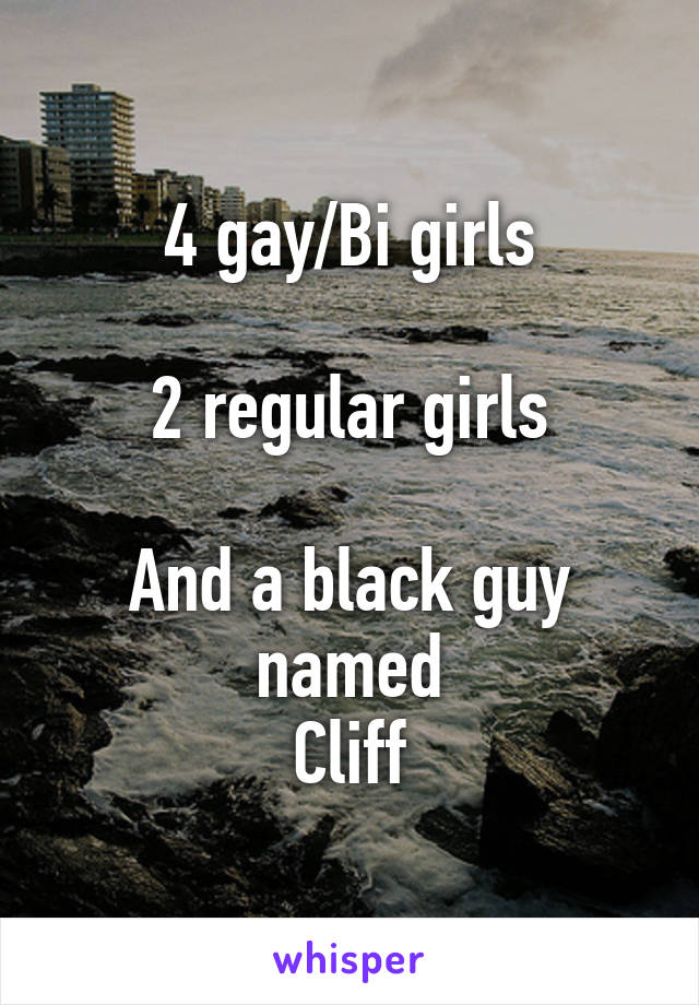 4 gay/Bi girls

2 regular girls

And a black guy named
Cliff