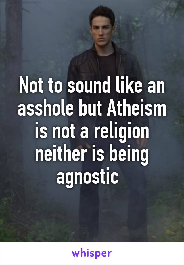 Not to sound like an asshole but Atheism is not a religion neither is being agnostic  