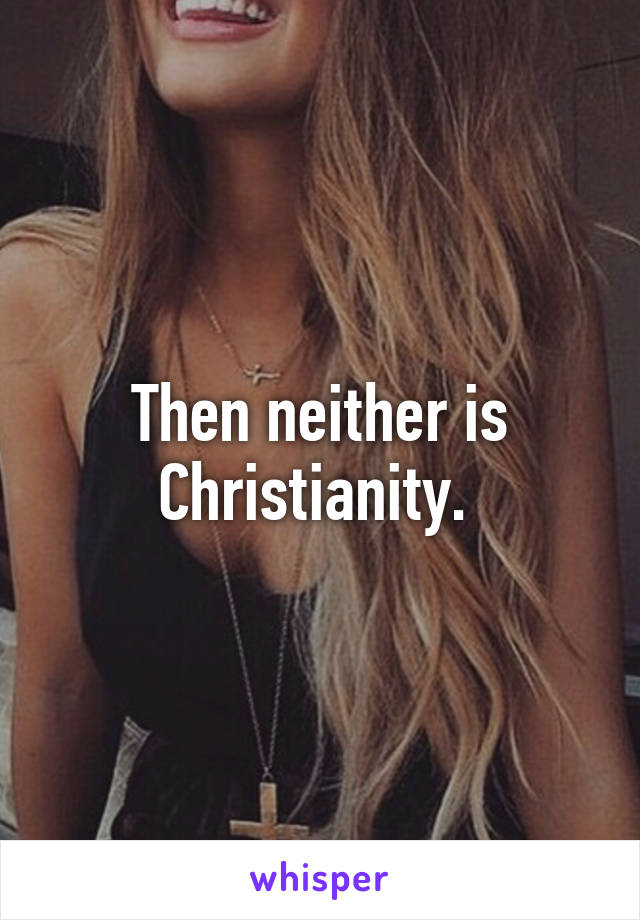 Then neither is Christianity. 