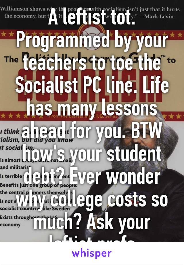 A leftist tot. Programmed by your teachers to toe the Socialist PC line. Life has many lessons ahead for you. BTW how's your student debt? Ever wonder why college costs so much? Ask your leftist profs