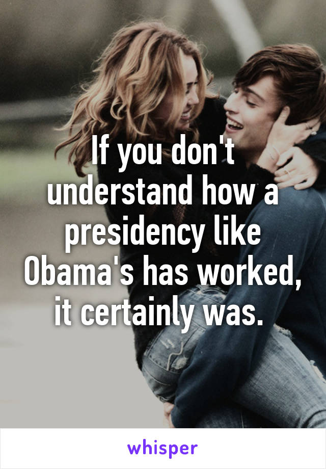 If you don't understand how a presidency like Obama's has worked, it certainly was. 