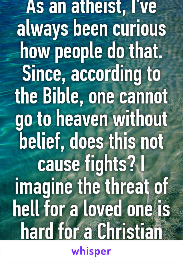 As an atheist, I've always been curious how people do that. Since, according to the Bible, one cannot go to heaven without belief, does this not cause fights? I imagine the threat of hell for a loved one is hard for a Christian to stomach. 