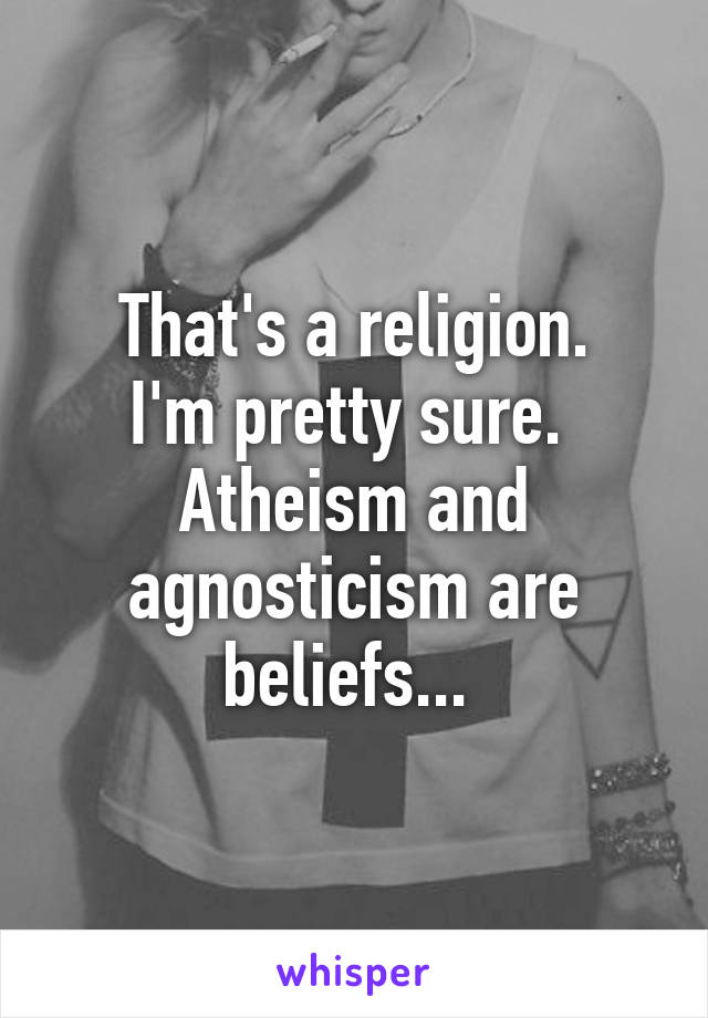 That's a religion.
I'm pretty sure. 
Atheism and agnosticism are beliefs... 