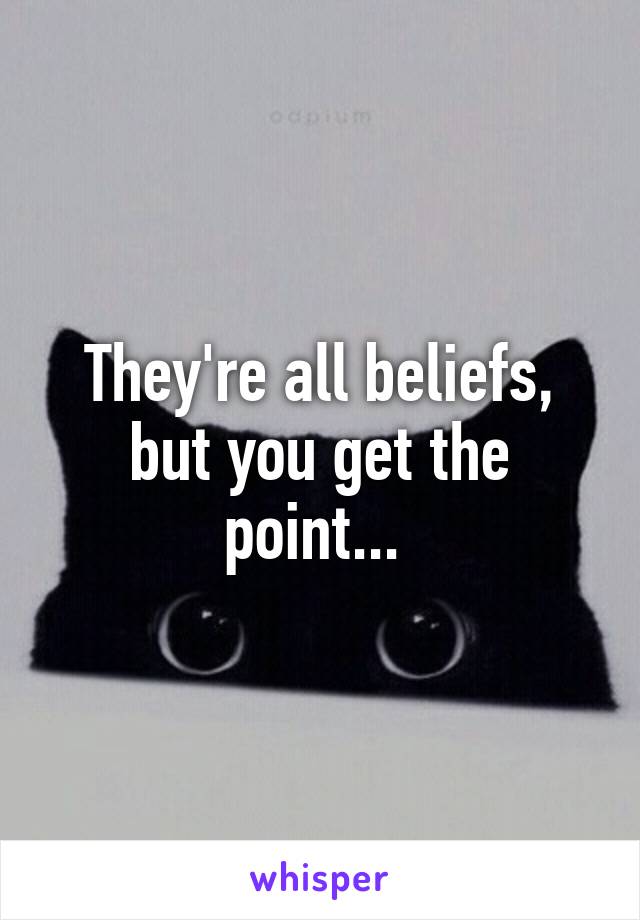 They're all beliefs, but you get the point... 