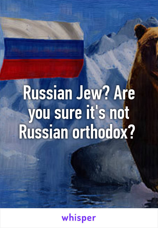 Russian Jew? Are you sure it's not Russian orthodox? 