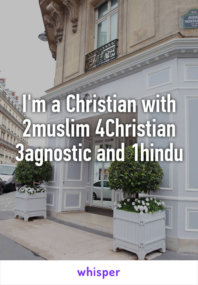 I'm a Christian with 2muslim 4Christian 3agnostic and 1hindu 