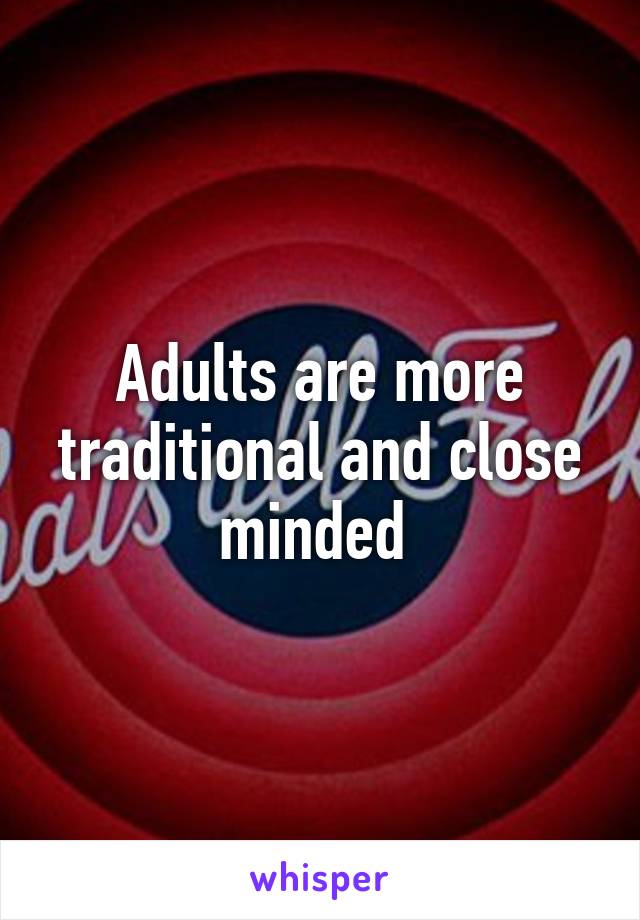 Adults are more traditional and close minded 