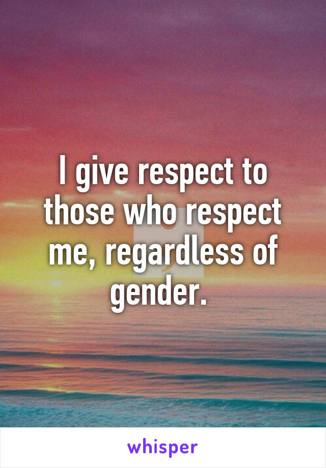 I give respect to those who respect me, regardless of gender. 