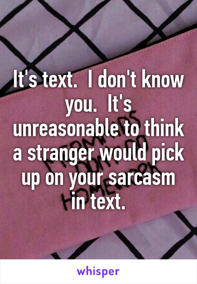 It's text.  I don't know you.  It's unreasonable to think a stranger would pick up on your sarcasm in text.