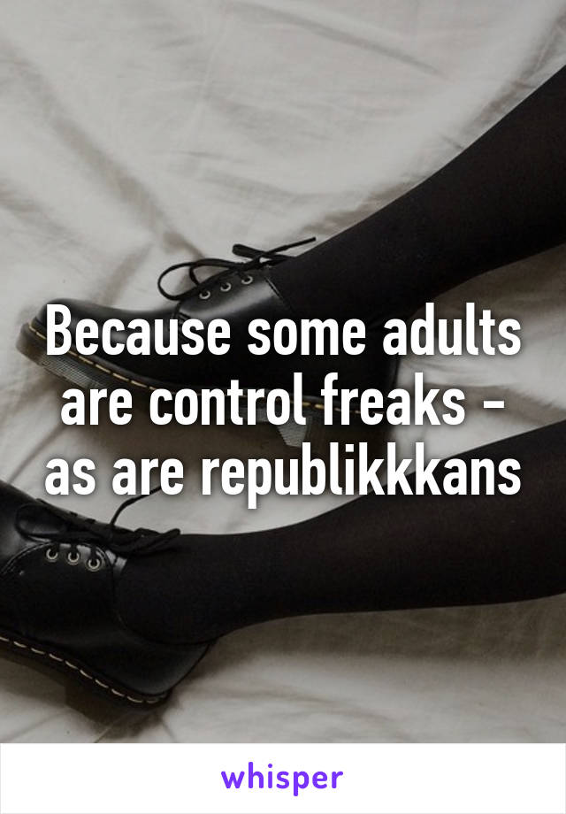 Because some adults are control freaks - as are republikkkans