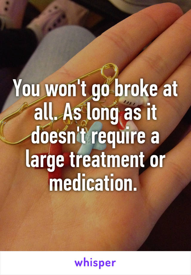 You won't go broke at all. As long as it doesn't require a large treatment or medication. 