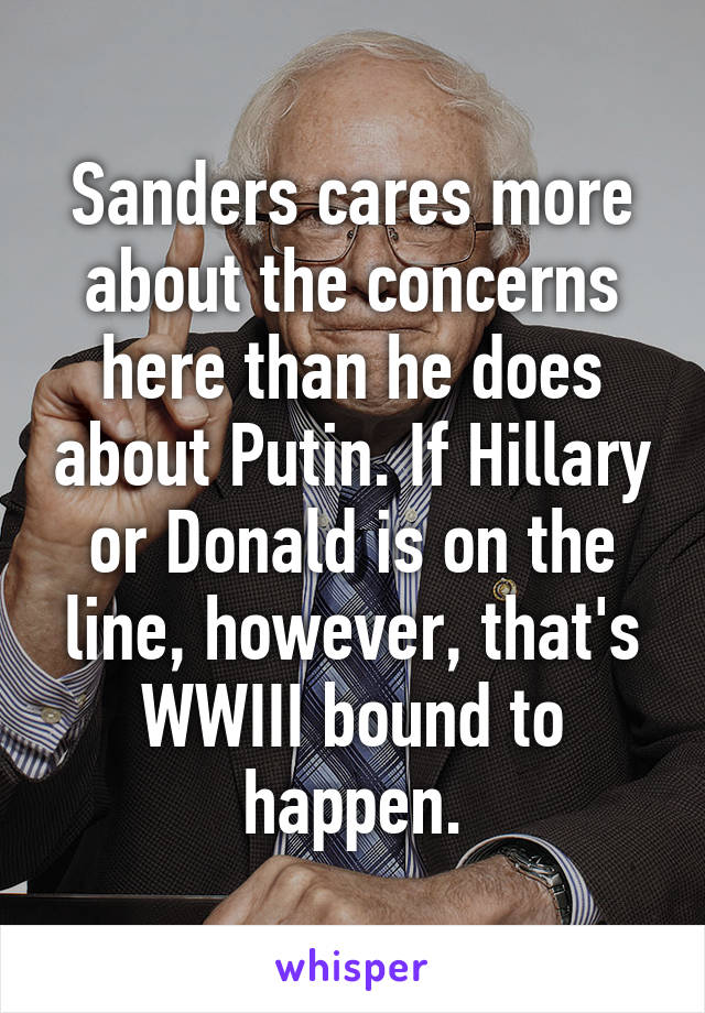 Sanders cares more about the concerns here than he does about Putin. If Hillary or Donald is on the line, however, that's WWIII bound to happen.