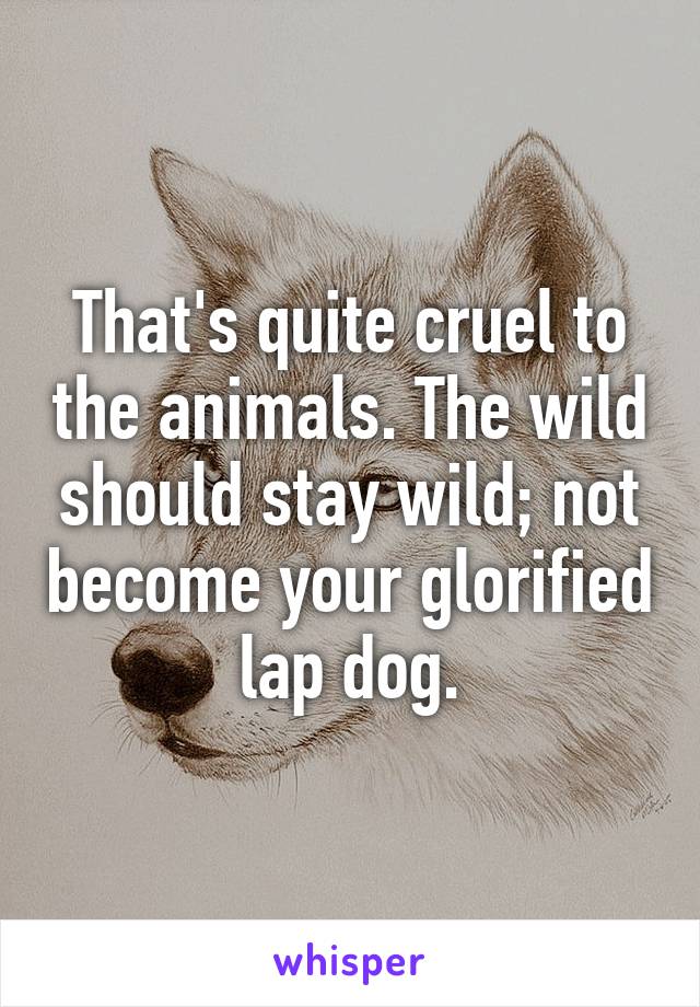 That's quite cruel to the animals. The wild should stay wild; not become your glorified lap dog.