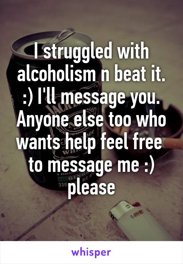 I struggled with alcoholism n beat it. :) I'll message you. Anyone else too who wants help feel free 
to message me :) please
