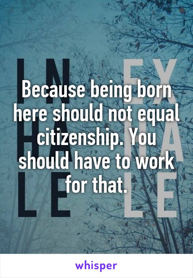 Because being born here should not equal citizenship. You should have to work for that.