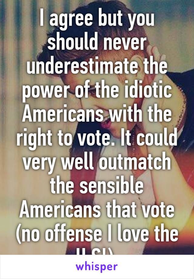 I agree but you should never underestimate the power of the idiotic Americans with the right to vote. It could very well outmatch the sensible Americans that vote (no offense I love the U.S!) 