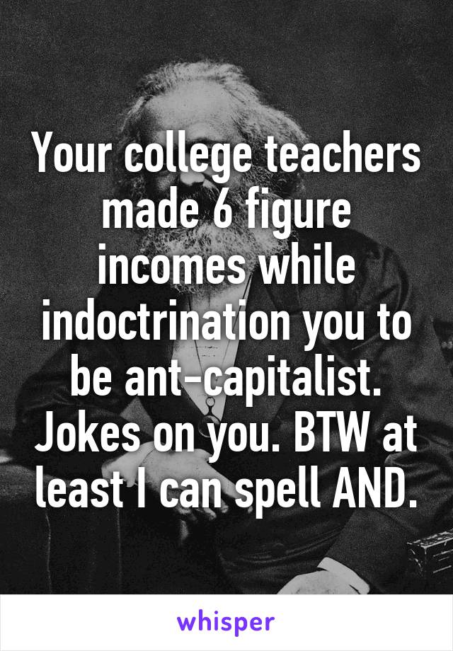 Your college teachers made 6 figure incomes while indoctrination you to be ant-capitalist. Jokes on you. BTW at least I can spell AND.