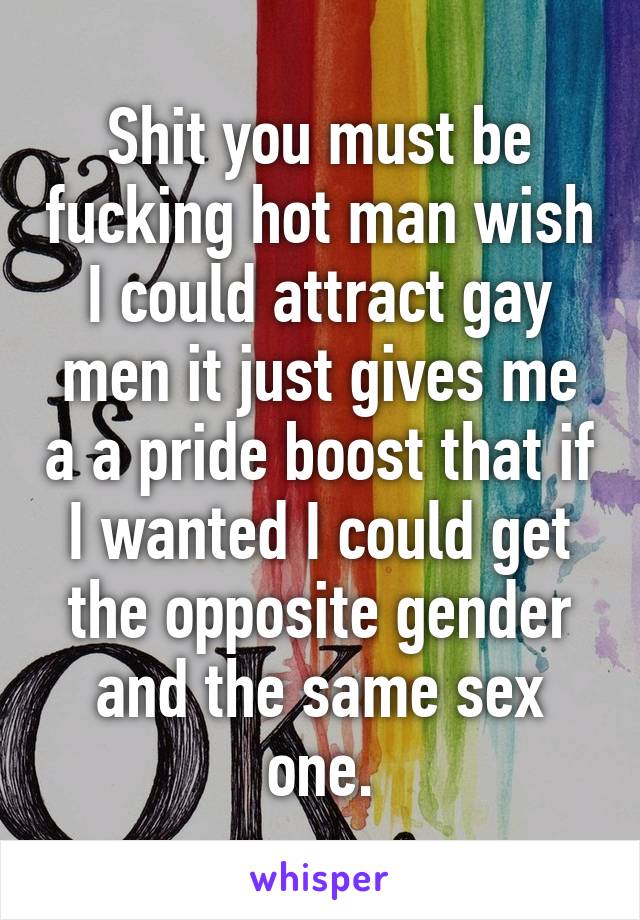 Shit you must be fucking hot man wish I could attract gay men it just gives me a a pride boost that if I wanted I could get the opposite gender and the same sex one.