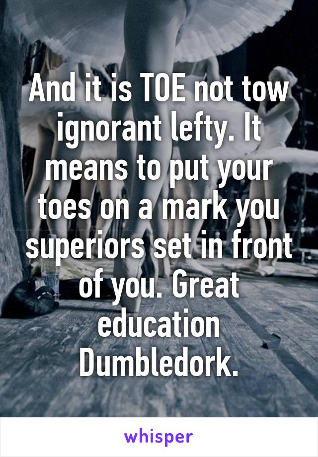 And it is TOE not tow ignorant lefty. It means to put your toes on a mark you superiors set in front of you. Great education Dumbledork.