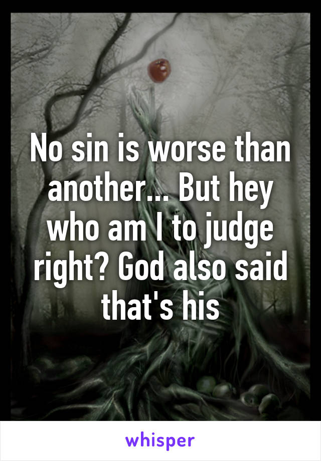 No sin is worse than another... But hey who am I to judge right? God also said that's his