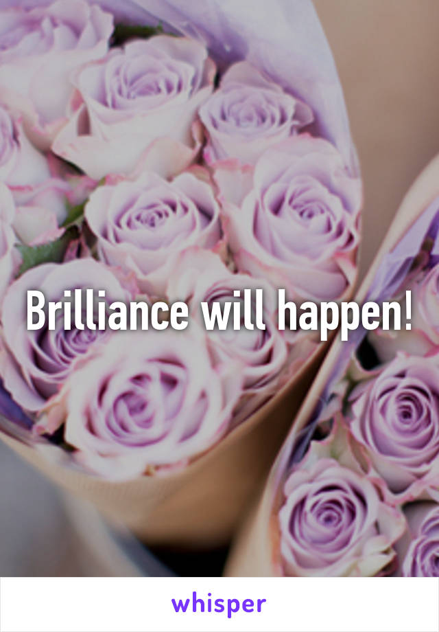 Brilliance will happen!