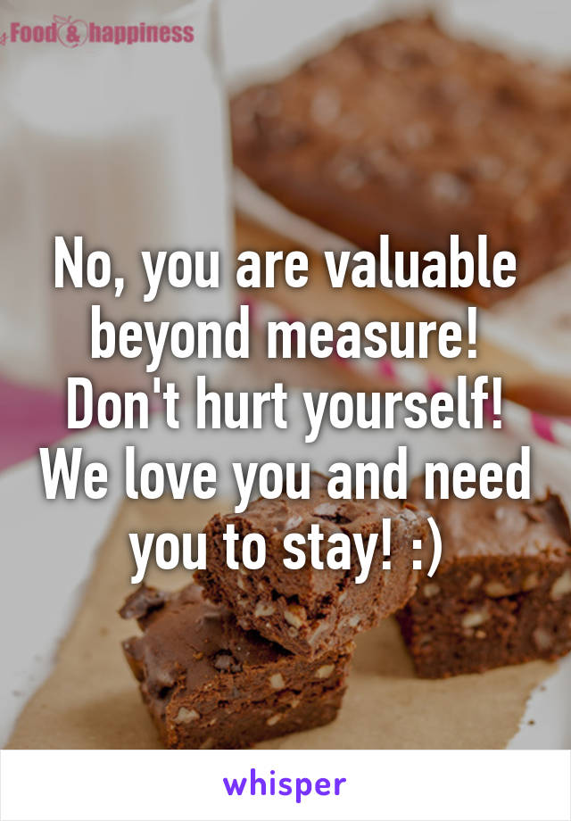 No, you are valuable beyond measure! Don't hurt yourself! We love you and need you to stay! :)