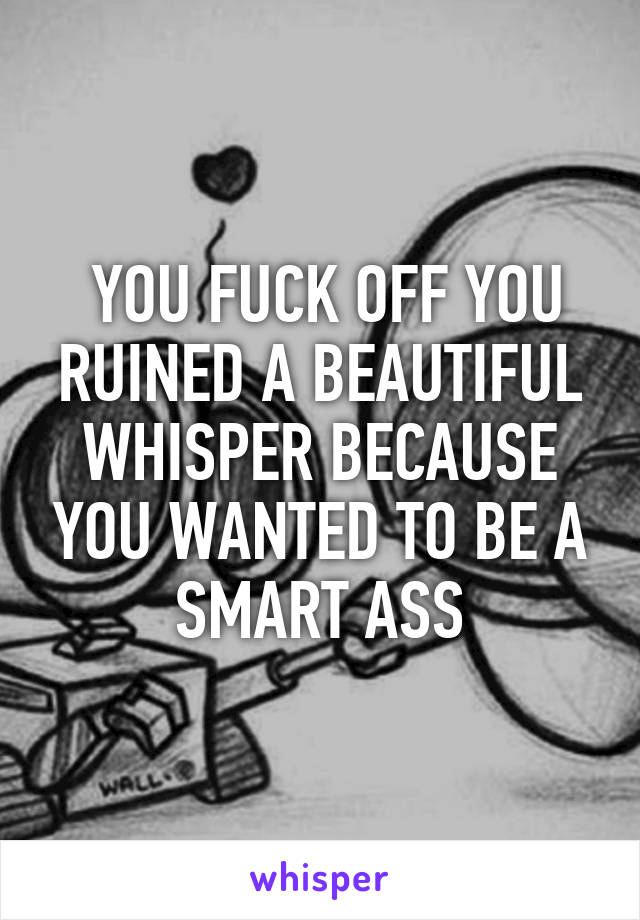  YOU FUCK OFF YOU RUINED A BEAUTIFUL WHISPER BECAUSE YOU WANTED TO BE A SMART ASS