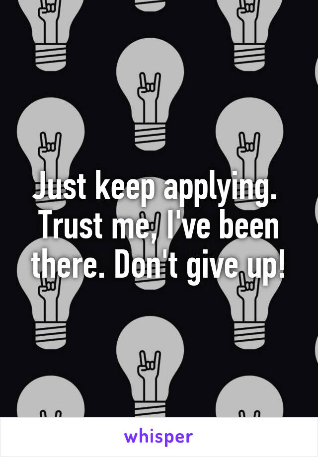 Just keep applying.  Trust me, I've been there. Don't give up!