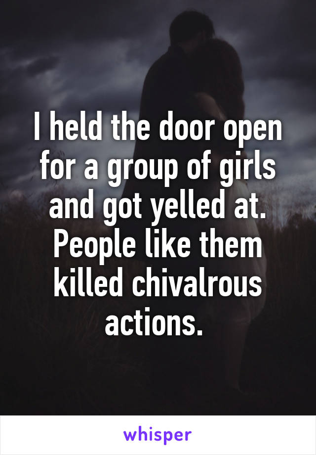 I held the door open for a group of girls and got yelled at. People like them killed chivalrous actions. 