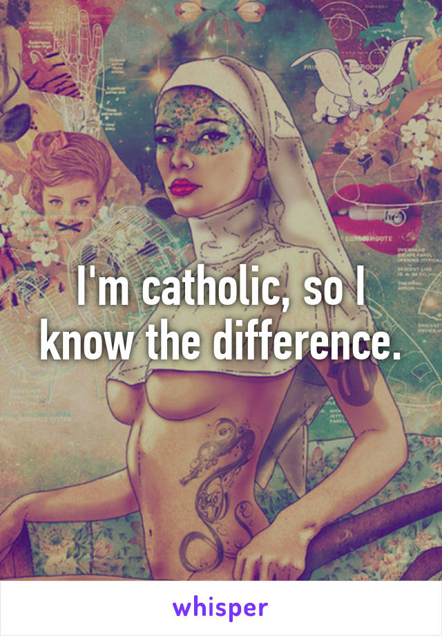 I'm catholic, so I know the difference.