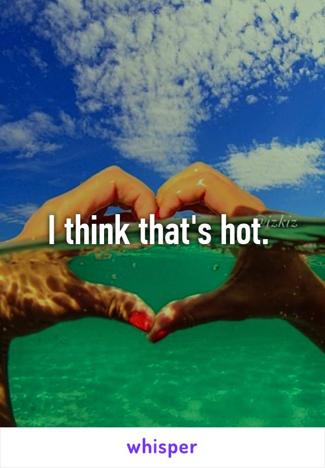 I think that's hot. 