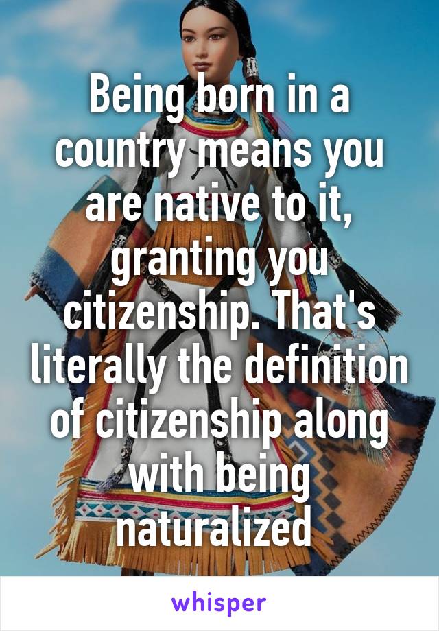 Being born in a country means you are native to it, granting you citizenship. That's literally the definition of citizenship along with being naturalized 