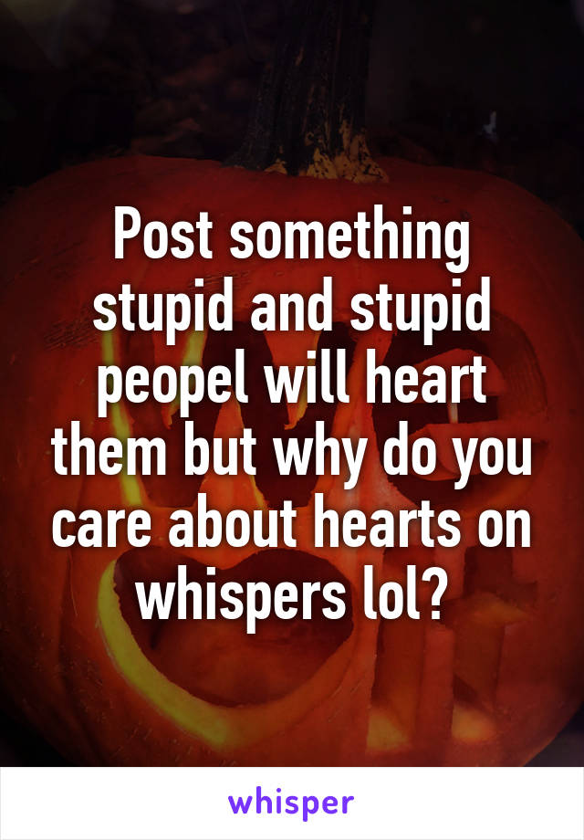 Post something stupid and stupid peopel will heart them but why do you care about hearts on whispers lol?