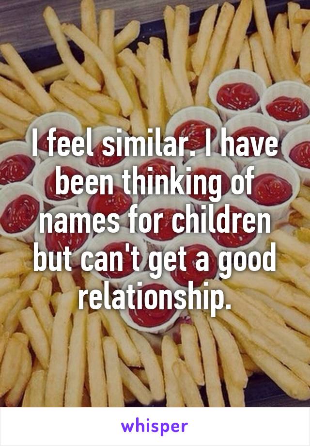 I feel similar. I have been thinking of names for children but can't get a good relationship.