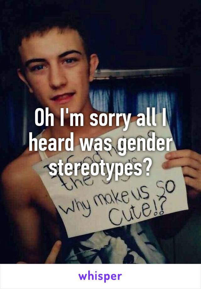 Oh I'm sorry all I heard was gender stereotypes?