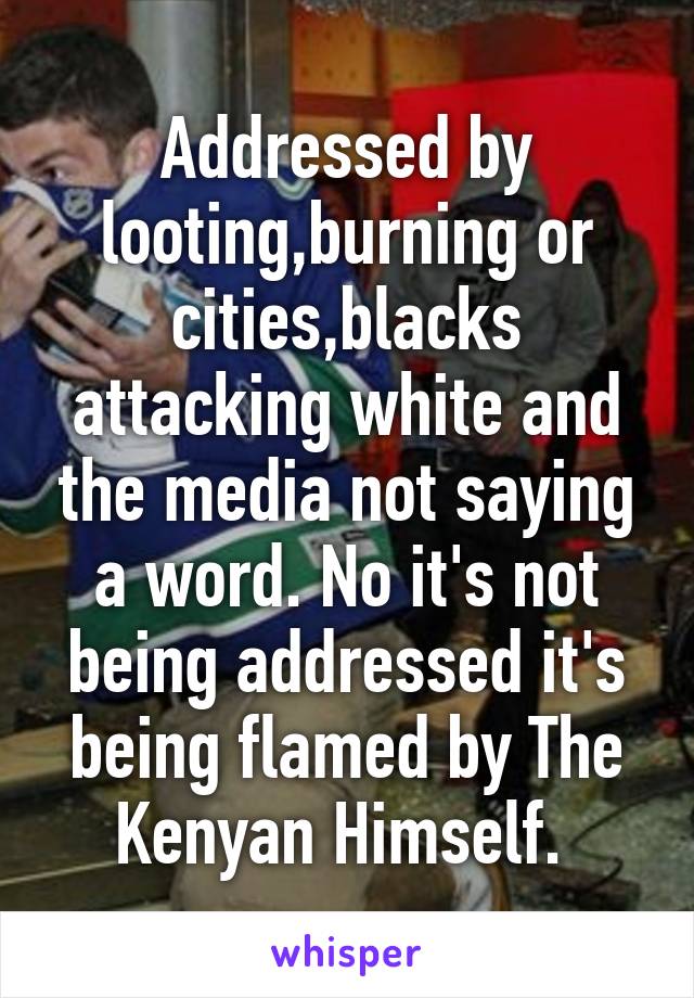 Addressed by looting,burning or cities,blacks attacking white and the media not saying a word. No it's not being addressed it's being flamed by The Kenyan Himself. 