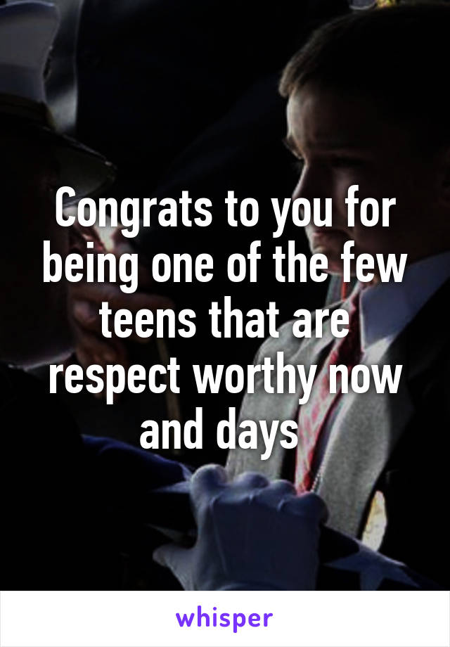 Congrats to you for being one of the few teens that are respect worthy now and days 