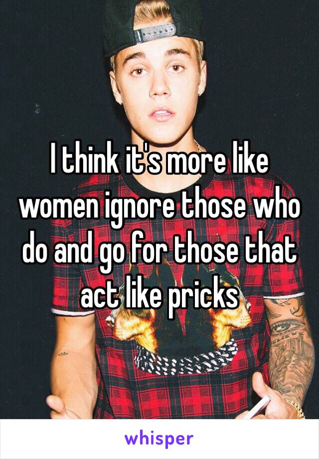 I think it's more like women ignore those who do and go for those that act like pricks 