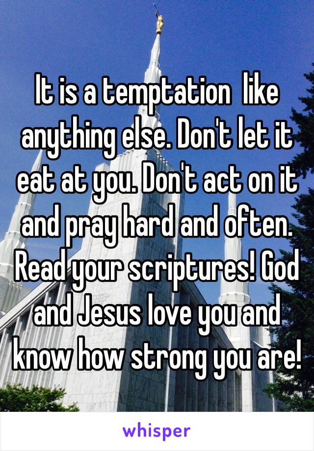 It is a temptation  like anything else. Don't let it eat at you. Don't act on it and pray hard and often. Read your scriptures! God and Jesus love you and know how strong you are! 