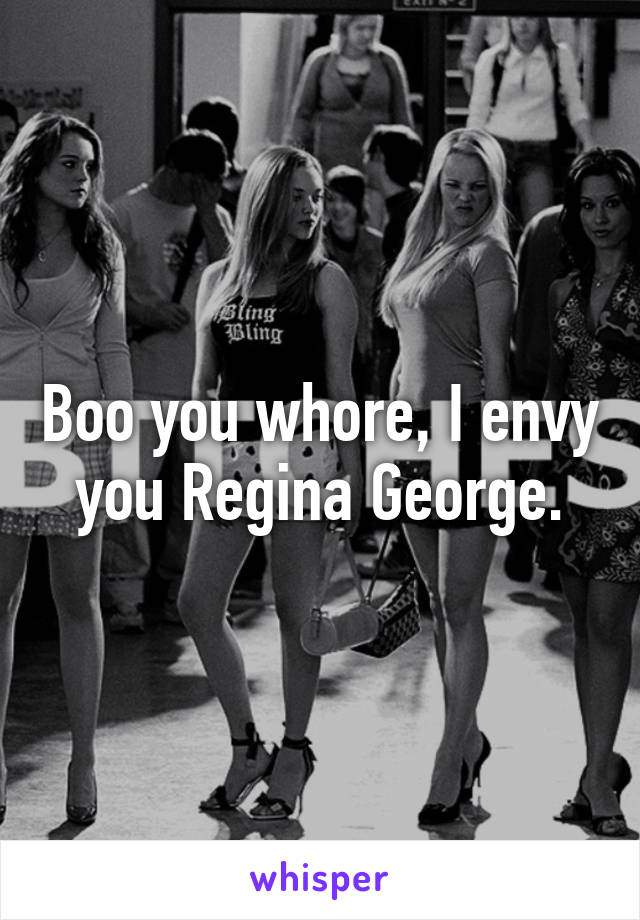 Boo you whore, I envy you Regina George.