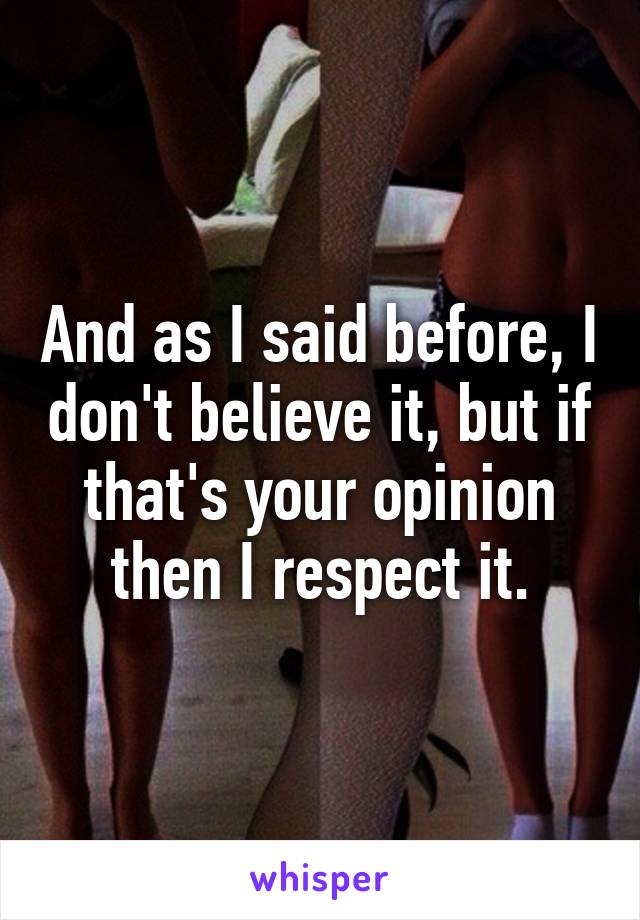 And as I said before, I don't believe it, but if that's your opinion then I respect it.